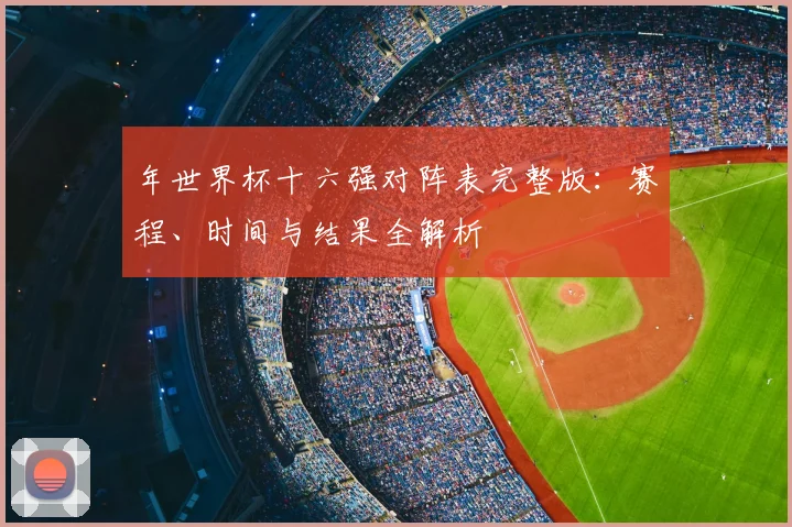 年世界杯十六强对阵表完整版：赛程、时间与结果全解析