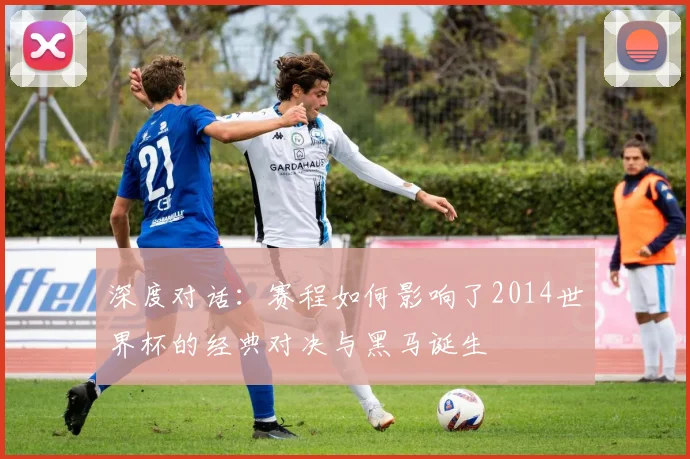 深度对话：赛程如何影响了2014世界杯的经典对决与黑马诞生