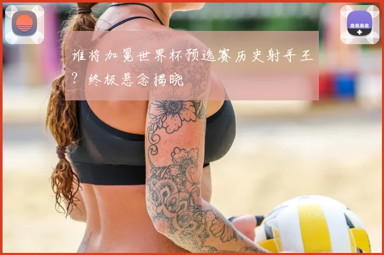 谁将加冕世界杯预选赛历史射手王？终极悬念揭晓
