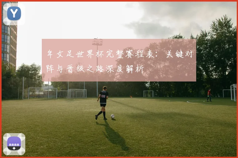 年女足世界杯完整赛程表：关键对阵与晋级之路深度解析