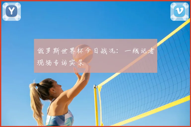 俄罗斯世界杯今日战况:一线记者现场专访实录