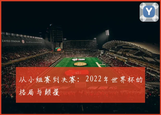 从小组赛到决赛：2022年世界杯的格局与颠覆