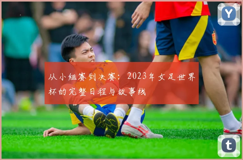 从小组赛到决赛：2023年女足世界杯的完整日程与故事线