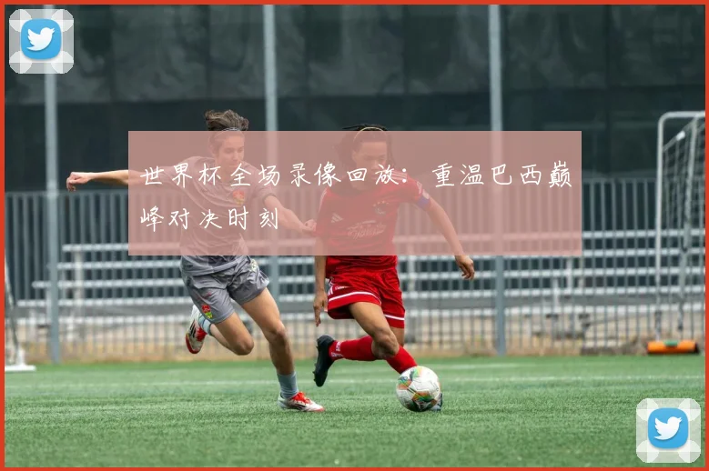 世界杯全场录像回放：重温巴西巅峰对决时刻