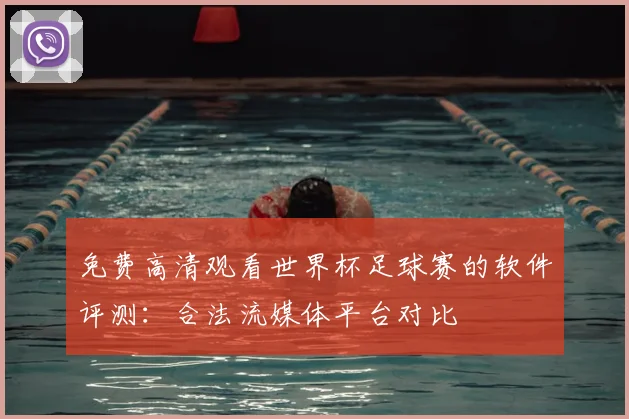 免费高清观看世界杯足球赛的软件评测:合法流媒体平台对比