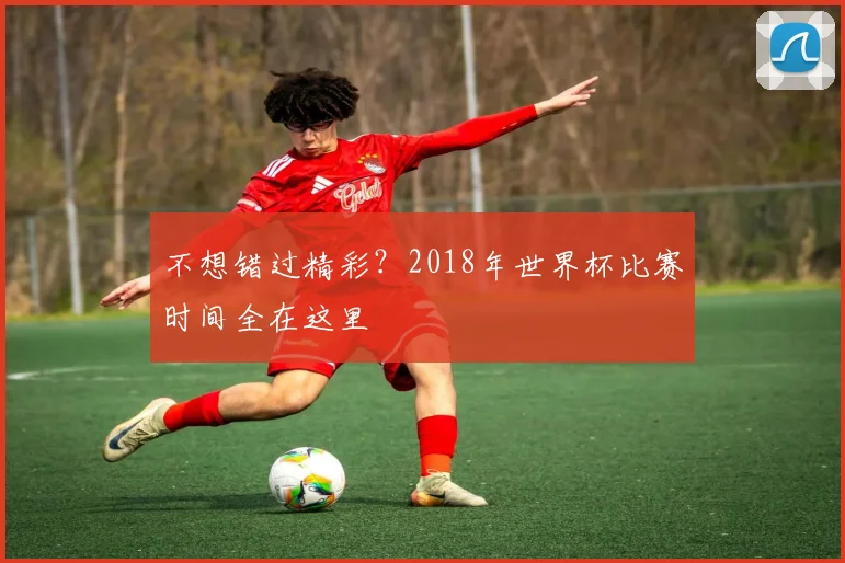 不想错过精彩？2018年世界杯比赛时间全在这里