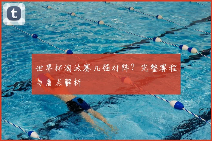 世界杯淘汰赛几强对阵？完整赛程与看点解析
