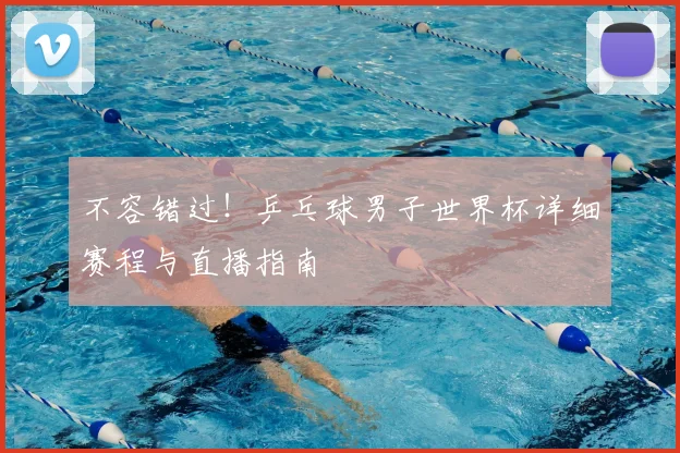 不容错过！乒乓球男子世界杯详细赛程与直播指南