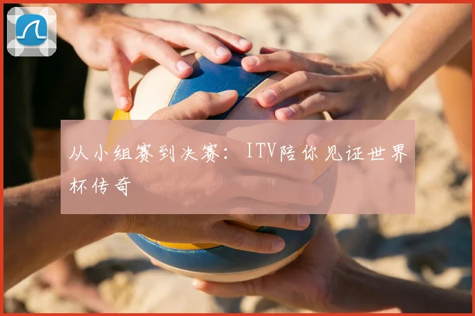 从小组赛到决赛：ITV陪你见证世界杯传奇