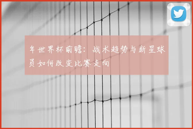 年世界杯前瞻：战术趋势与新星球员如何改变比赛走向