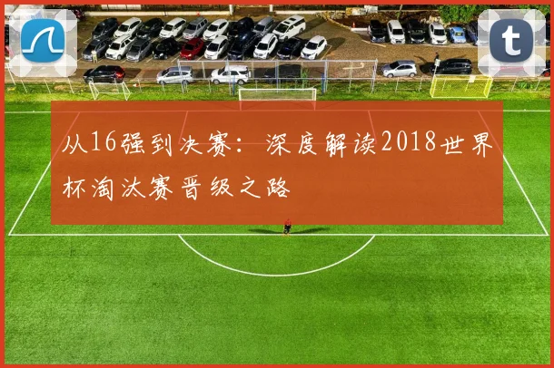 从16强到决赛：深度解读2018世界杯淘汰赛晋级之路
