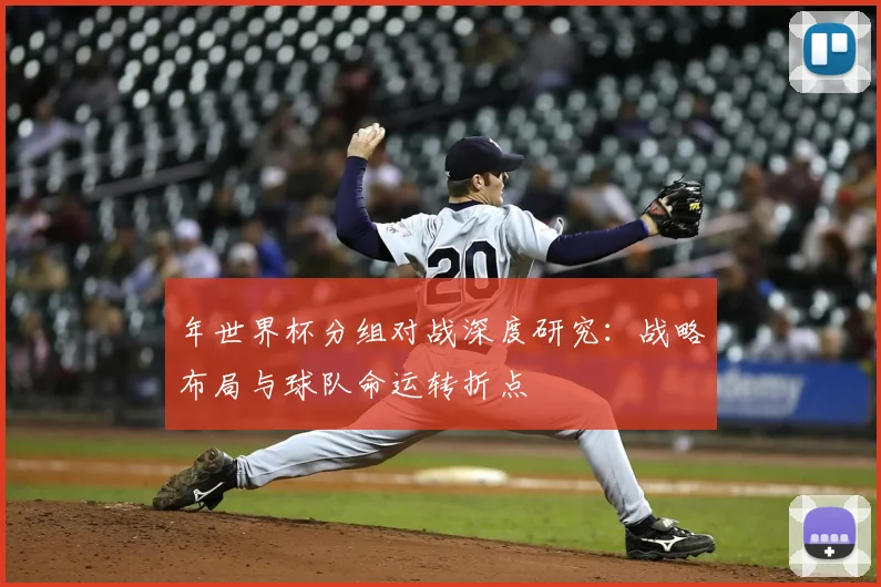 年世界杯分组对战深度研究：战略布局与球队命运转折点