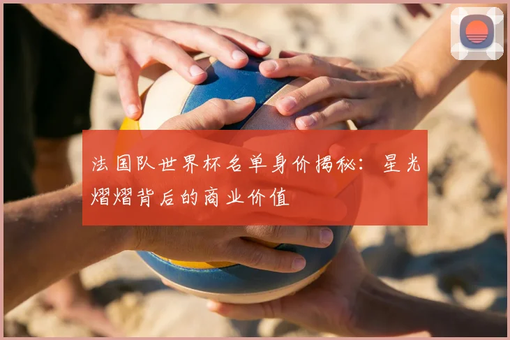 法国队世界杯名单身价揭秘：星光熠熠背后的商业价值