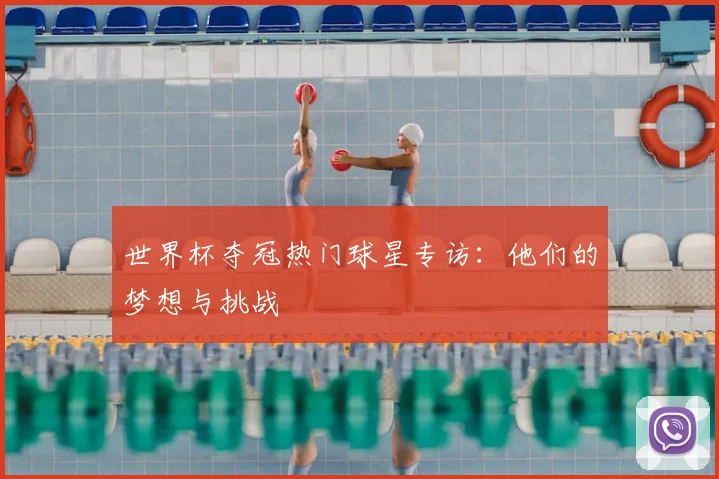 世界杯夺冠热门球星专访:他们的梦想与挑战