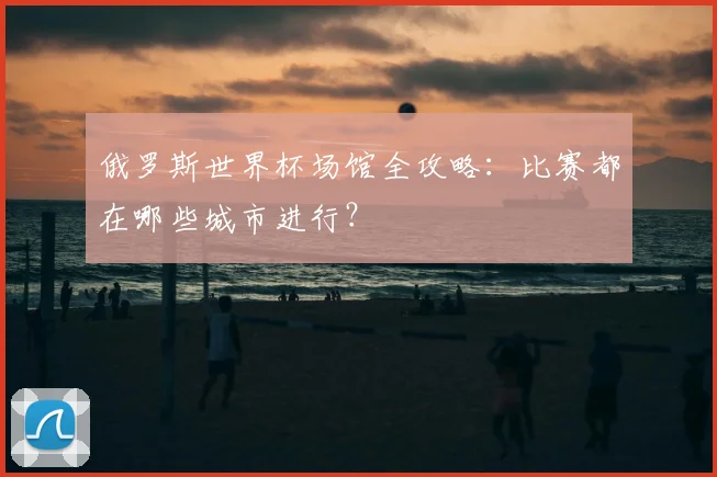 俄罗斯世界杯场馆全攻略：比赛都在哪些城市进行？