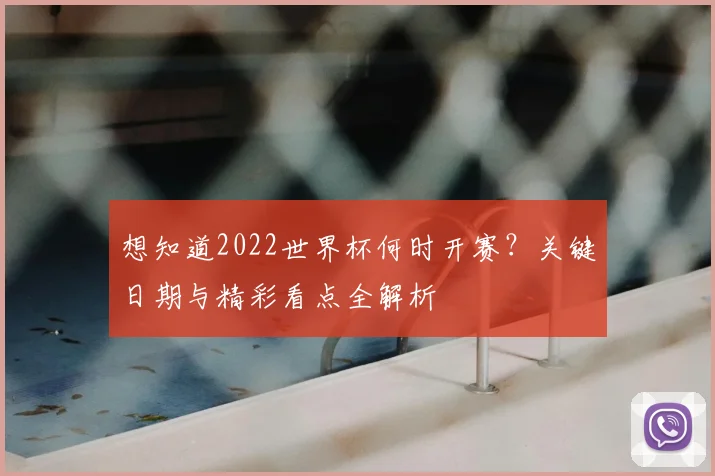 想知道2022世界杯何时开赛？关键日期与精彩看点全解析