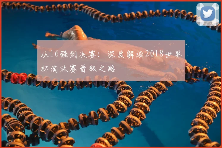 从16强到决赛:深度解读2018世界杯淘汰赛晋级之路