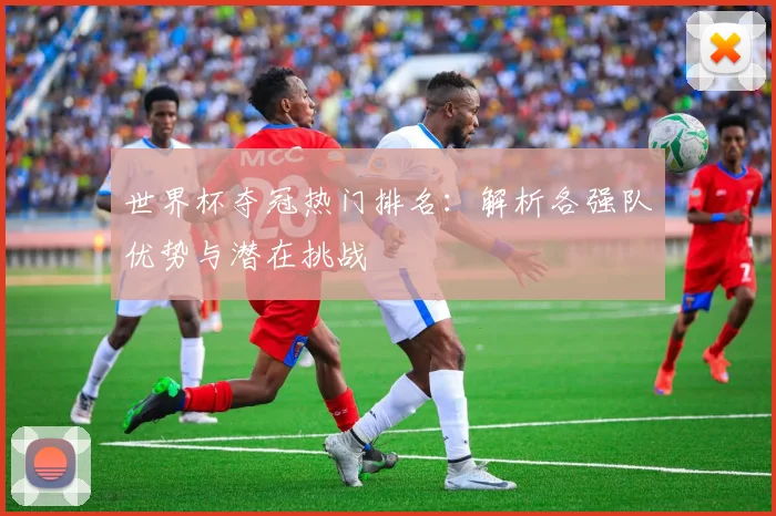 世界杯夺冠热门排名:解析各强队优势与潜在挑战