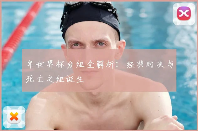 年世界杯分组全解析：经典对决与死亡之组诞生