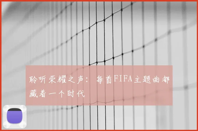 聆听荣耀之声：每首FIFA主题曲都藏着一个时代