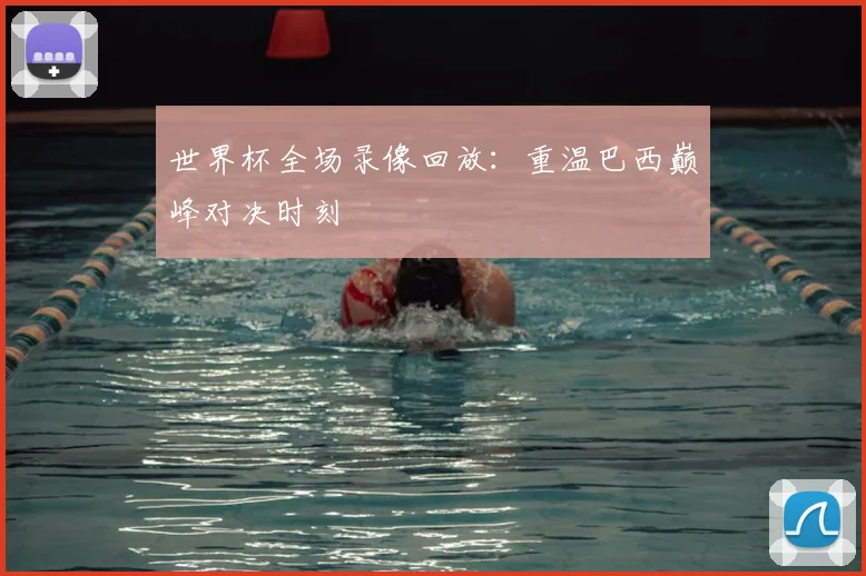 世界杯全场录像回放：重温巴西巅峰对决时刻
