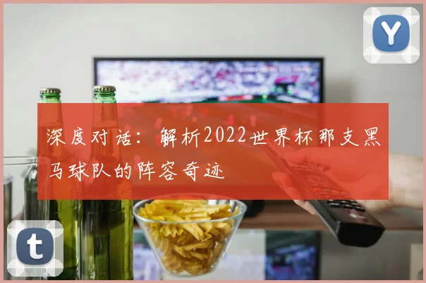 深度对话：解析2022世界杯那支黑马球队的阵容奇迹