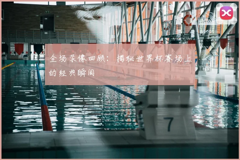 全场录像回顾:揭秘世界杯赛场上的经典瞬间