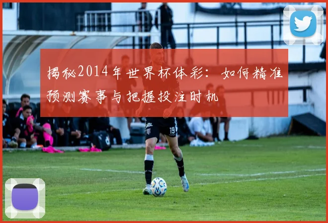 揭秘2014年世界杯体彩：如何精准预测赛事与把握投注时机