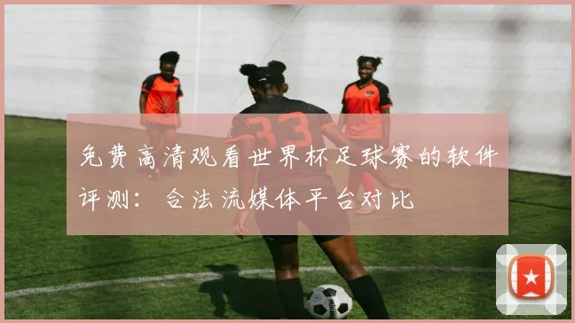 免费高清观看世界杯足球赛的软件评测：合法流媒体平台对比